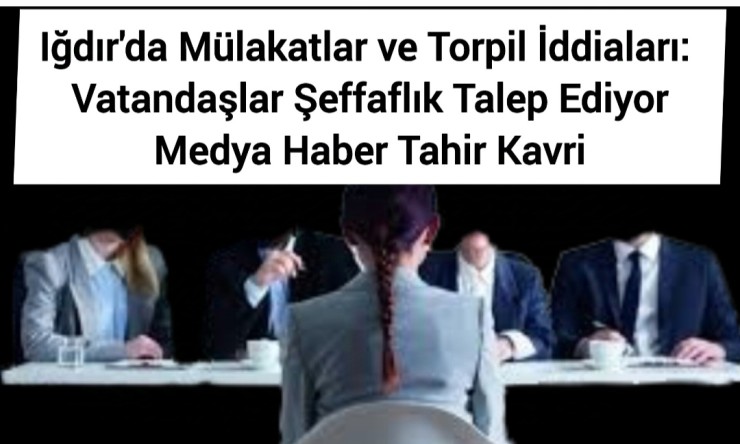 Iğdır'da Mülakatlar ve Torpil İddiaları: Vatandaşlar Şeffaflık Talep Ediyor
