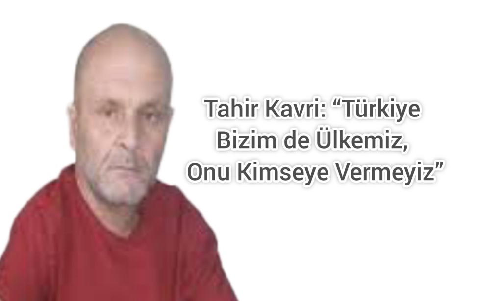 Tahir Kavri: “Türkiye Bizim de Ülkemiz, Onu Kimseye Vermeyiz”