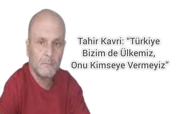 Tahir Kavri: “Türkiye Bizim de Ülkemiz, Onu Kimseye Vermeyiz”
