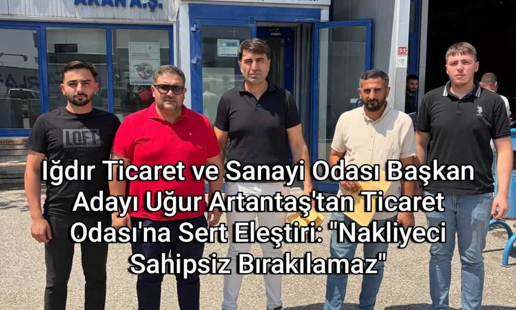 Iğdır Ticaret ve Sanayi Odası Başkan Adayı Uğur Artantaş'tan Ticaret Odası'na Sert Eleştiri: "Nakliyeci Sahipsiz Bırakılamaz"