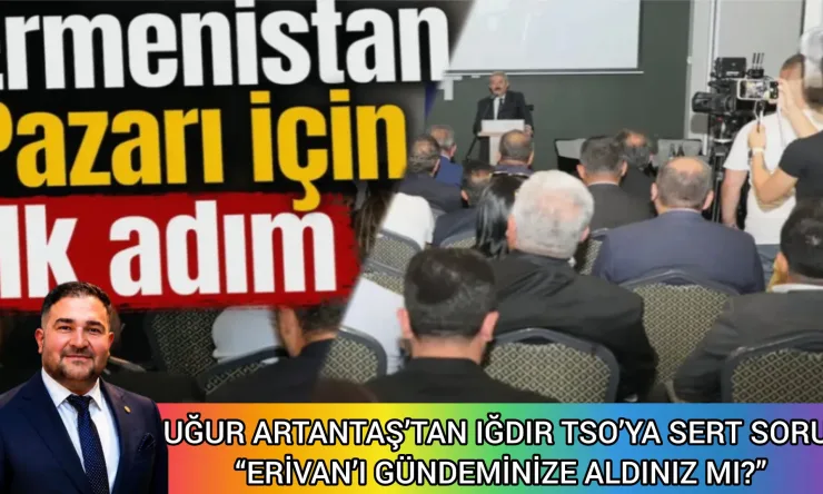UĞUR ARTANTAŞ’TAN IĞDIR TSO’YA SERT SORU: “ERİVAN’I GÜNDEMİNİZE ALDINIZ MI?”